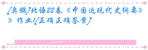 [奥鹏]北语22春《中国近现代史纲要》作业1[正确正确答案]