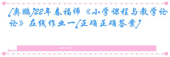 [奥鹏]22年春福师《小学课程与教学论》在线作业一[正确正确答案]