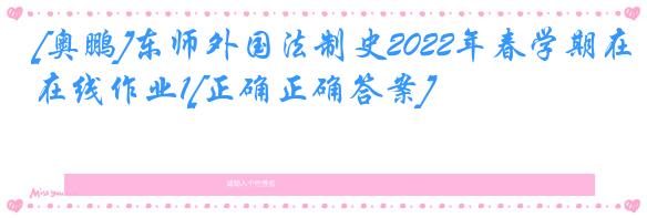 [奥鹏]东师外国法制史2022年春学期在线作业1[正确正确答案]
