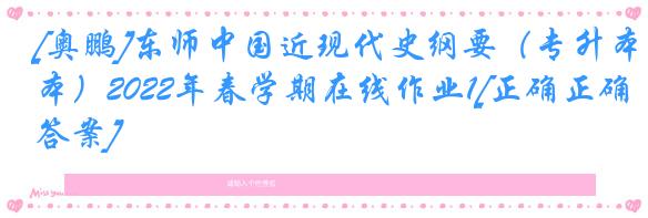 [奥鹏]东师中国近现代史纲要（专升本）2022年春学期在线作业1[正确正确答案]