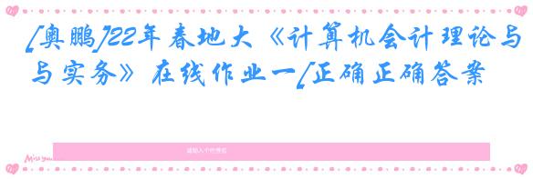 [奥鹏]22年春地大《计算机会计理论与实务》在线作业一[正确正确答案]