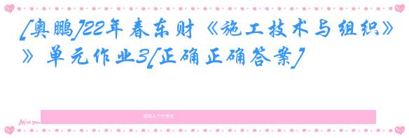 [奥鹏]22年春东财《施工技术与组织》单元作业3[正确正确答案]