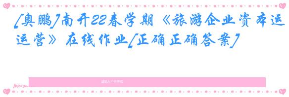[奥鹏]南开22春学期《旅游企业资本运营》在线作业[正确正确答案]
