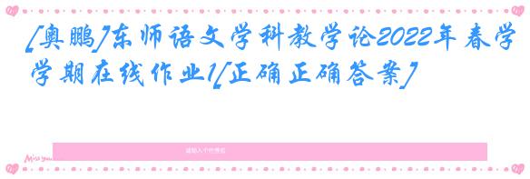 [奥鹏]东师语文学科教学论2022年春学期在线作业1[正确正确答案]