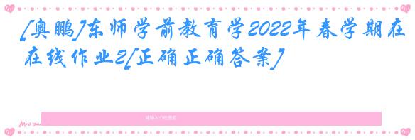 [奥鹏]东师学前教育学2022年春学期在线作业2[正确正确答案]