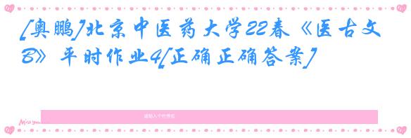 [奥鹏]北京中医药大学22春《医古文B》平时作业4[正确正确答案]