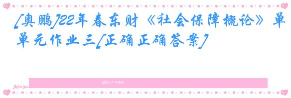 [奥鹏]22年春东财《社会保障概论》单元作业三[正确正确答案]