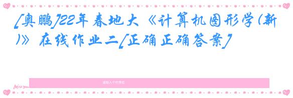 [奥鹏]22年春地大《计算机图形学(新)》在线作业二[正确正确答案]