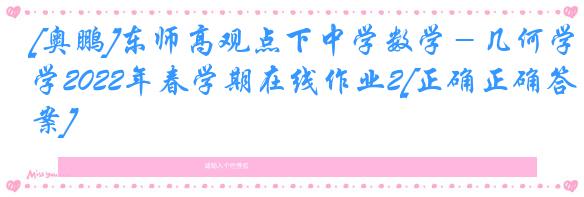 [奥鹏]东师高观点下中学数学－几何学2022年春学期在线作业2[正确正确答案]