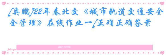 [奥鹏]22年春北交《城市轨道交通安全管理》在线作业一[正确正确答案]