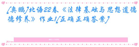 [奥鹏]北语22春《法律基础与思想道德修养》作业1[正确正确答案]