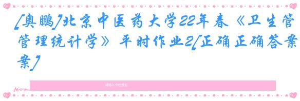 [奥鹏]北京中医药大学22年春《卫生管理统计学》平时作业2[正确正确答案]