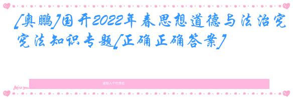 [奥鹏]国开2022年春思想道德与法治宪法知识专题[正确正确答案]