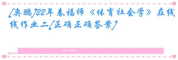 [奥鹏]22年春福师《体育社会学》在线作业二[正确正确答案]