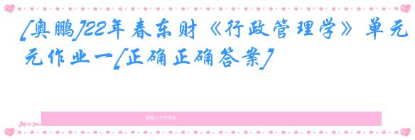 [奥鹏]22年春东财《行政管理学》单元作业一[正确正确答案]