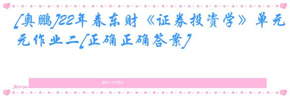 [奥鹏]22年春东财《证券投资学》单元作业二[正确正确答案]