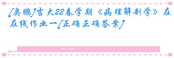 [奥鹏]吉大22春学期《病理解剖学》在线作业一[正确正确答案]