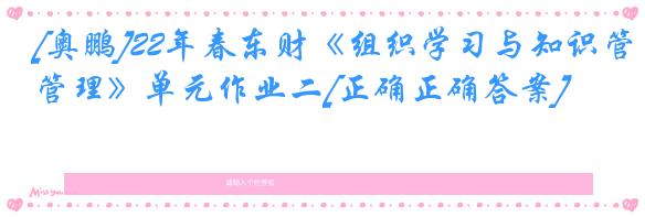 [奥鹏]22年春东财《组织学习与知识管理》单元作业二[正确正确答案]
