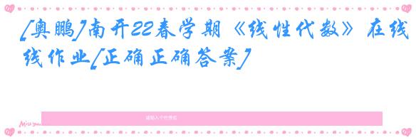 [奥鹏]南开22春学期《线性代数》在线作业[正确正确答案]