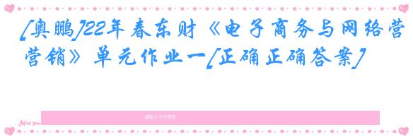 [奥鹏]22年春东财《电子商务与网络营销》单元作业一[正确正确答案]