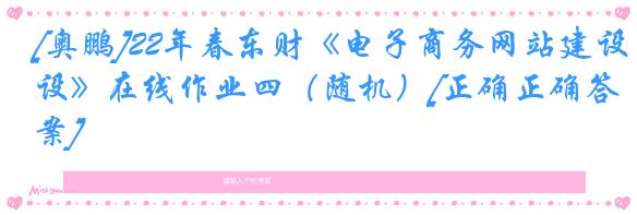 [奥鹏]22年春东财《电子商务网站建设》在线作业四（随机）[正确正确答案]