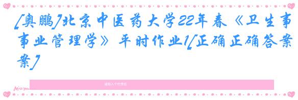[奥鹏]北京中医药大学22年春《卫生事业管理学》平时作业1[正确正确答案]