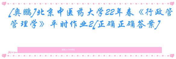 [奥鹏]北京中医药大学22年春《行政管理学》平时作业2[正确正确答案]