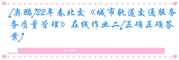 [奥鹏]22年春北交《城市轨道交通服务质量管理》在线作业二[正确正确答案]