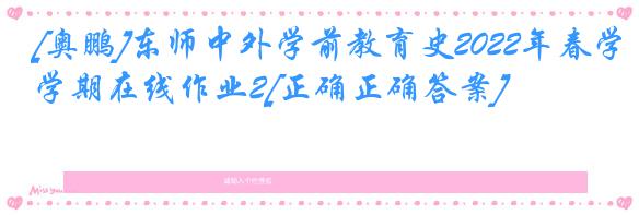 [奥鹏]东师中外学前教育史2022年春学期在线作业2[正确正确答案]
