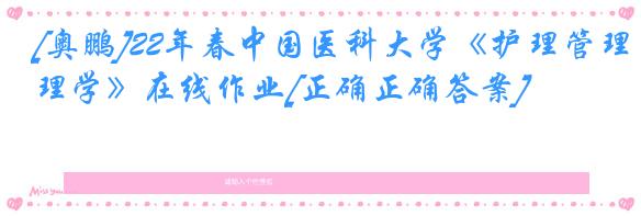 [奥鹏]22年春中国医科大学《护理管理学》在线作业[正确正确答案]
