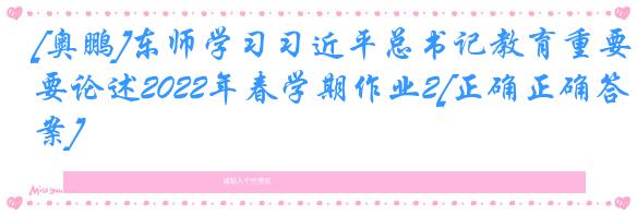 [奥鹏]东师学习习近平总书记教育重要论述2022年春学期作业2[正确正确答案]
