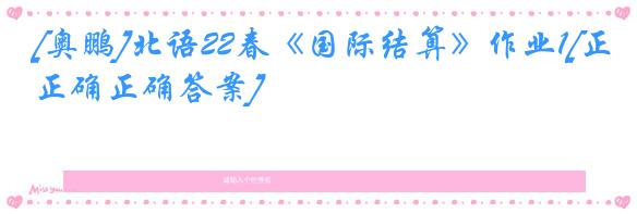 [奥鹏]北语22春《国际结算》作业1[正确正确答案]