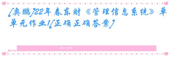 [奥鹏]22年春东财《管理信息系统》单元作业1[正确正确答案]