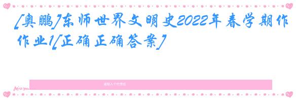 [奥鹏]东师世界文明史2022年春学期作业1[正确正确答案]
