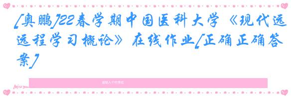 [奥鹏]22春学期中国医科大学《现代远程学习概论》在线作业[正确正确答案]