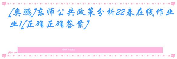 [奥鹏]东师公共政策分析22春在线作业1[正确正确答案]