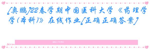 [奥鹏]22春学期中国医科大学《药理学(本科)》在线作业[正确正确答案]