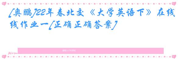 [奥鹏]22年春北交《大学英语下》在线作业一[正确正确答案]