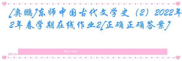 [奥鹏]东师中国古代文学史（2）2022年春学期在线作业2[正确正确答案]