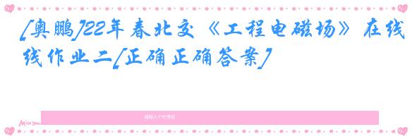 [奥鹏]22年春北交《工程电磁场》在线作业二[正确正确答案]