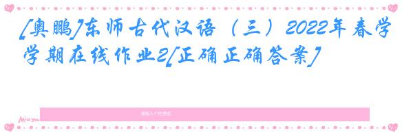 [奥鹏]东师古代汉语（三）2022年春学期在线作业2[正确正确答案]