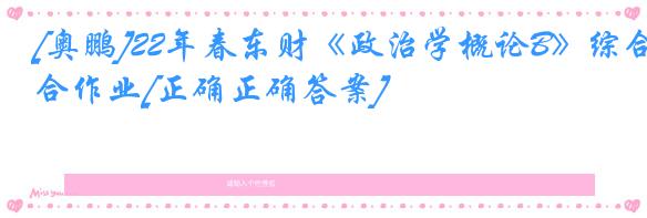 [奥鹏]22年春东财《政治学概论B》综合作业[正确正确答案]
