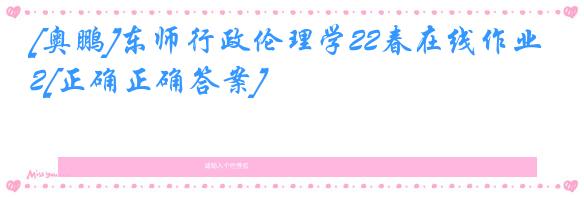 [奥鹏]东师行政伦理学22春在线作业2[正确正确答案]