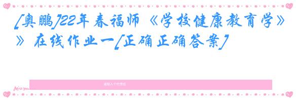 [奥鹏]22年春福师《学校健康教育学》在线作业一[正确正确答案]
