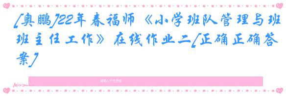 [奥鹏]22年春福师《小学班队管理与班主任工作》在线作业二[正确正确答案]