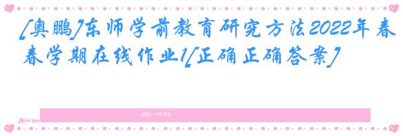 [奥鹏]东师学前教育研究方法2022年春学期在线作业1[正确正确答案]