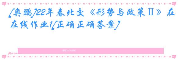 [奥鹏]22年春北交《形势与政策Ⅱ》在线作业1[正确正确答案]