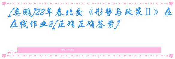 [奥鹏]22年春北交《形势与政策Ⅱ》在线作业2[正确正确答案]