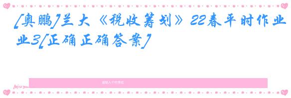 [奥鹏]兰大《税收筹划》22春平时作业3[正确正确答案]