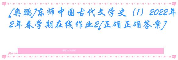 [奥鹏]东师中国古代文学史（1）2022年春学期在线作业2[正确正确答案]